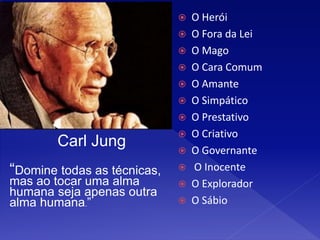  O Herói
 O Fora da Lei
 O Mago
 O Cara Comum
 O Amante
 O Simpático
 O Prestativo
 O Criativo
 O Governante
 O Inocente
 O Explorador
 O Sábio
Carl Jung
“Domine todas as técnicas,
mas ao tocar uma alma
humana seja apenas outra
alma humana.”
 