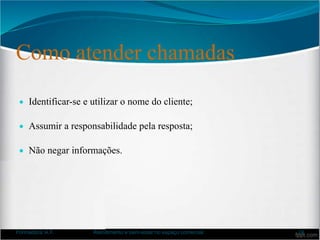Como atender chamadas
 Identificar-se e utilizar o nome do cliente;
 Assumir a responsabilidade pela resposta;
 Não negar informações.
Formadora: A.F. Atendimento e bem-estar no espaço comercial 24
 