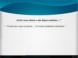 Já fui vosso cliente e não fiquei satisfeito…”
 “Conte-me o que se passou… As coisas mudaram entretanto.”
Formadora: A.F. Atendimento e bem-estar no espaço comercial 27
 