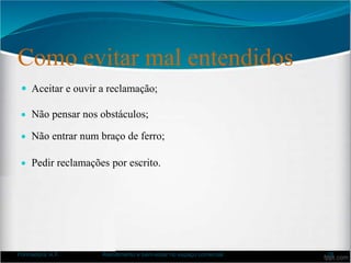 Como evitar mal entendidos
 Aceitar e ouvir a reclamação;
 Não pensar nos obstáculos;
 Não entrar num braço de ferro;
 Pedir reclamações por escrito.
Formadora: A.F. Atendimento e bem-estar no espaço comercial 28
 