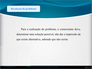 Resolução do problema
Para a realização do problema, o comerciante deve,
determinar uma solução possível, não dar a impressão de
que existe alternativa, sabendo que não existe.
Formadora: A.F. Atendimento e bem-estar no espaço comercial 9
 