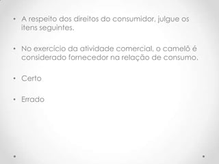 • A respeito dos direitos do consumidor, julgue os
itens seguintes.
• No exercício da atividade comercial, o camelô é
considerado fornecedor na relação de consumo.
• Certo
• Errado

 