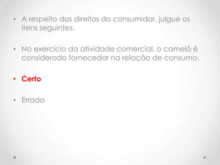 • A respeito dos direitos do consumidor, julgue os
itens seguintes.
• No exercício da atividade comercial, o camelô é
considerado fornecedor na relação de consumo.
• Certo
• Errado

 