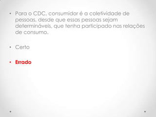 • Para o CDC, consumidor é a coletividade de
pessoas, desde que essas pessoas sejam
determináveis, que tenha participado nas relações
de consumo.
• Certo

• Errado

 