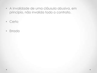 • A invalidade de uma cláusula abusiva, em
princípio, não invalida todo o contrato.
• Certo
• Errado

 