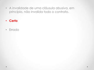 • A invalidade de uma cláusula abusiva, em
princípio, não invalida todo o contrato.
• Certo
• Errado

 