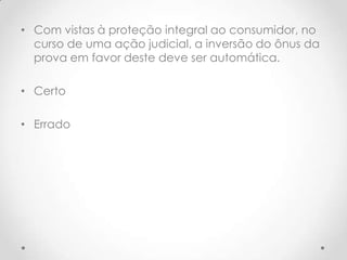 • Com vistas à proteção integral ao consumidor, no
curso de uma ação judicial, a inversão do ônus da
prova em favor deste deve ser automática.
• Certo
• Errado

 
