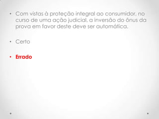 • Com vistas à proteção integral ao consumidor, no
curso de uma ação judicial, a inversão do ônus da
prova em favor deste deve ser automática.
• Certo
• Errado

 