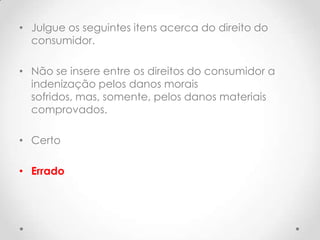 • Julgue os seguintes itens acerca do direito do
consumidor.
• Não se insere entre os direitos do consumidor a
indenização pelos danos morais
sofridos, mas, somente, pelos danos materiais
comprovados.
• Certo
• Errado

 