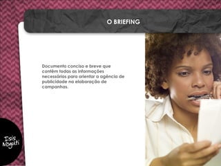 Documento conciso e breve que
contêm todas as informações
necessárias para orientar a agência de
publicidade na elaboração de
campanhas.
O BRIEFING
 