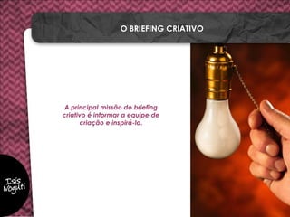 A principal missão do briefing
criativo é informar a equipe de
criação e inspirá-la.
O BRIEFING CRIATIVO
 
