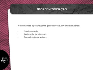 A assertividade e postura ganha-ganha envolve, em ambas as partes:
- Posicionamento;
- Declaração de interesses;
- Comunicação de valores.
TIPOS DE NEGOCIAÇÃO
 