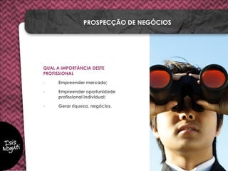 QUAL A IMPORTÂNCIA DESTE
PROFISSIONAL
- Empreender mercado;
- Empreender oportunidade
profissional individual;
- Gerar riqueza, negócios.
PROSPECÇÃO DE NEGÓCIOS
 