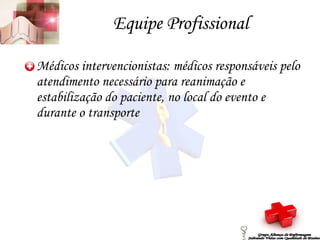 Equipe Profissional Médicos intervencionistas: médicos responsáveis pelo atendimento necessário para reanimação e estabilização do paciente, no local do evento e durante o transporte Grupo Aliança de Enfermagem Salvando Vidas com Qualidade de Ensino 