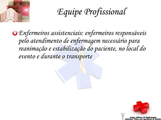 Equipe Profissional Enfermeiros assistenciais: enfermeiros responsáveis pelo atendimento de enfermagem necessário para reanimação e estabilização do paciente, no local do evento e durante o transporte Grupo Aliança de Enfermagem Salvando Vidas com Qualidade de Ensino 