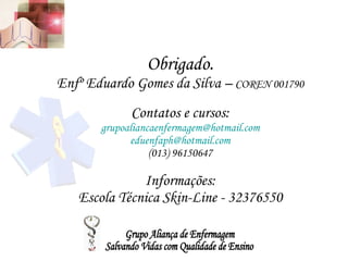 Obrigado. Enfº Eduardo Gomes da Silva –  COREN 001790 Contatos e cursos: [email_address] [email_address] (013) 96150647 Informações: Escola Técnica Skin-Line - 32376550 Grupo Aliança de Enfermagem Salvando Vidas com Qualidade de Ensino 