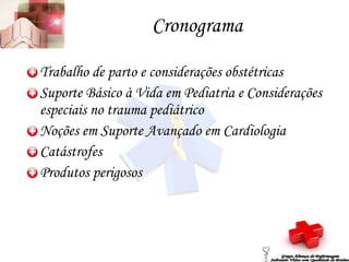 Cronograma Trabalho de parto e considerações obstétricas Suporte Básico à Vida em Pediatria e Considerações especiais no trauma pediátrico Noções em Suporte Avançado em Cardiologia Catástrofes Produtos perigosos Grupo Aliança de Enfermagem Salvando Vidas com Qualidade de Ensino 