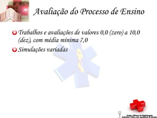 Avaliação do Processo de Ensino Trabalhos e avaliações de valores 0,0 (zero) a 10,0 (dez), com média mínima 7,0 Simulações variadas Grupo Aliança de Enfermagem Salvando Vidas com Qualidade de Ensino 