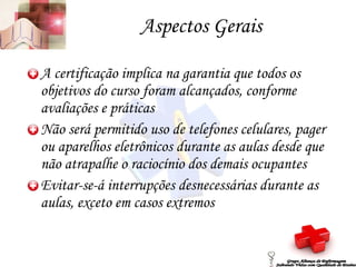 Aspectos Gerais A certificação implica na garantia que todos os objetivos do curso foram alcançados, conforme avaliações e práticas Não será permitido uso de telefones celulares, pager ou aparelhos eletrônicos durante as aulas desde que não atrapalhe o raciocínio dos demais ocupantes Evitar-se-á interrupções desnecessárias durante as aulas, exceto em casos extremos Grupo Aliança de Enfermagem Salvando Vidas com Qualidade de Ensino 