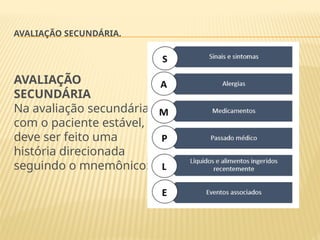 AVALIAÇÃO SECUNDÁRIA.
AVALIAÇÃO
SECUNDÁRIA
Na avaliação secundária,
com o paciente estável,
deve ser feito uma
história direcionada
seguindo o mnemônico:
 