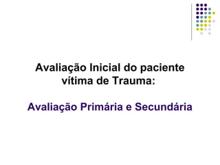 Avaliação Inicial do paciente
vítima de Trauma:
Avaliação Primária e Secundária
 