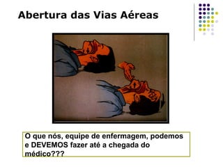 Abertura das Vias Aéreas
O que nós, equipe de enfermagem, podemos
e DEVEMOS fazer até a chegada do
médico???
 