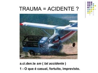 TRAUMA = ACIDENTE ?
a.ci.den.te sm ( lat accidente )
1 - O que é casual, fortuito, imprevisto.
 