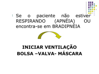 l Se o paciente não estiver
RESPIRANDO (APNÉIA) OU
encontra-se em BRADIPNÈIA
INICIAR VENTILAÇÃO
BOLSA –VALVA- MÁSCARA
 