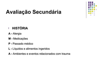 l HISTÓRIAHISTÓRIA
A -A - AlergiaAlergia
M -M - MedicaçõesMedicações
P -P - Passado médicoPassado médico
L -L - Líquidos e alimentos ingeridosLíquidos e alimentos ingeridos
A -A - Ambientes e eventos relacionados com traumaAmbientes e eventos relacionados com trauma
Avaliação Secundária
 
