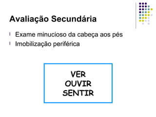 Avaliação Secundária
l Exame minucioso da cabeça aos pés
l Imobilização periférica
VER
OUVIR
SENTIR
 