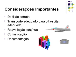 l Decisão correta
l Transporte adequado para o hospital
adequado
l Reavaliação contínua
l Comunicação
l Documentação
Considerações Importantes
 