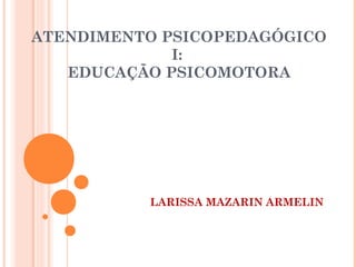ATENDIMENTO PSICOPEDAGÓGICO
I:
EDUCAÇÃO PSICOMOTORA
LARISSA MAZARIN ARMELIN
 
 