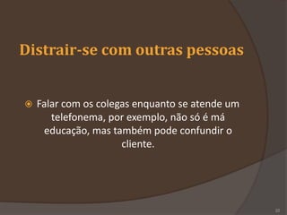 Distrair-se com outras pessoas
 Falar com os colegas enquanto se atende um
telefonema, por exemplo, não só é má
educação, mas também pode confundir o
cliente.
.
22
 