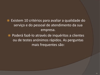  Existem 10 critérios para avaliar a qualidade do
serviço e do pessoal de atendimento da sua
empresa.
 Poderá fazê-lo através de inquéritos a clientes
ou de testes anónimos rápidos. As perguntas
mais frequentes são:
34
 