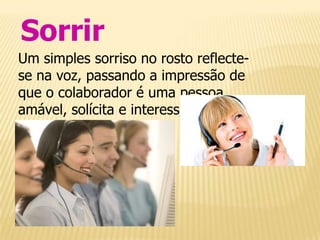 Sorrir
Um simples sorriso no rosto reflecte-
se na voz, passando a impressão de
que o colaborador é uma pessoa
amável, solícita e interessada.
 