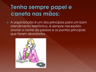  A organização é um dos princípios para um bom
atendimento telefónico, é sempre necessário
anotar o nome da pessoa e os pontos principais
que foram abordados.
 