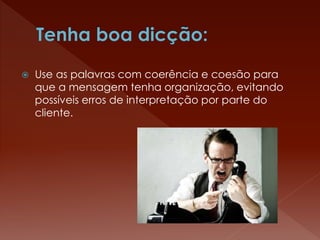  Use as palavras com coerência e coesão para
que a mensagem tenha organização, evitando
possíveis erros de interpretação por parte do
cliente.
 