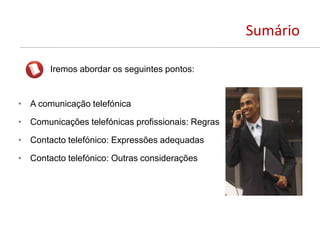 Sumário
Iremos abordar os seguintes pontos:
• A comunicação telefónica
• Comunicações telefónicas profissionais: Regras
• Contacto telefónico: Expressões adequadas
• Contacto telefónico: Outras considerações
 