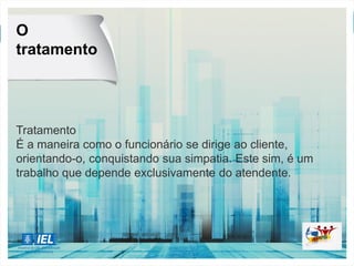 Tratamento
É a maneira como o funcionário se dirige ao cliente,
orientando-o, conquistando sua simpatia. Este sim, é um
trabalho que depende exclusivamente do atendente.
O
tratamento
 