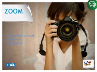 ZOOM
De que forma você
enxerga a
Qualidade?
 