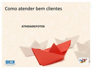 Como atender bem clientes
ATIVIDADE/FOTOS
 