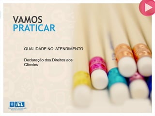 VAMOS
PRATICAR
QUALIDADE NO ATENDIMENTO
Declaração dos Direitos aos
Clientes
 