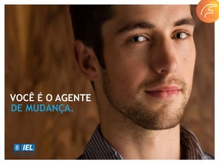 VOCÊ É O AGENTE
DE MUDANÇA.
 