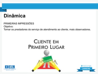 PRIMEIRAS IMPRESSÕES
Objetivo:
Tornar os prestadores do serviço de atendimento ao cliente, mais observadores.
Dinâmica
 