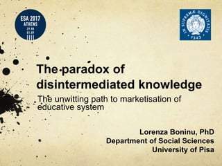 The paradox of
disintermediated knowledge
The unwitting path to marketisation of
educative system
Lorenza Boninu, PhD
Department of Social Sciences
University of Pisa
 