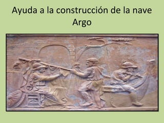 Ayuda a la construcción de la nave
              Argo
 