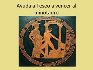 Ayuda a Teseo a vencer al
       minotauro
 