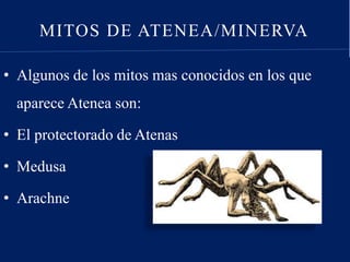 MITOS DE ATENEA/MINERVA
• Algunos de los mitos mas conocidos en los que
aparece Atenea son:
• El protectorado de Atenas
• Medusa
• Arachne
 