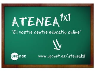1x1
ATENEA
“El vostre centre educatiu online”



            www.upcnet.es/atenea1x1
 