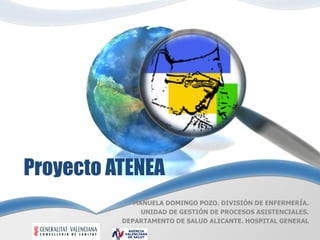 Proyecto ATENEA
             MANUELA DOMINGO POZO. DIVISIÓN DE ENFERMERÍA.
               UNIDAD DE GESTIÓN DE PROCESOS ASISTENCIALES.
          DEPARTAMENTO DE SALUD ALICANTE. HOSPITAL GENERAL
 